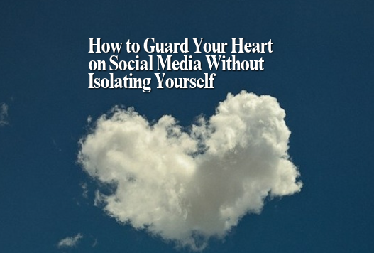 How to Guard Your Heart on Social Media Without Isolating Yourself