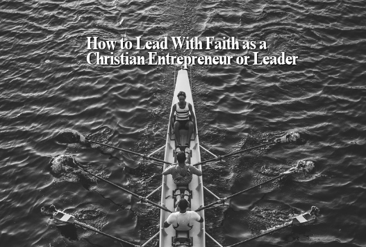 How to Lead With Faith as a Christian Entrepreneur or Leader