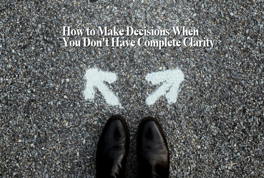 How to Make Decisions When You Don't Have Complete Clarity