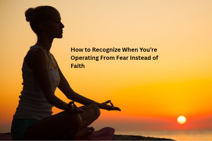 How to Recognize When You’re Operating From Fear Instead of Faith