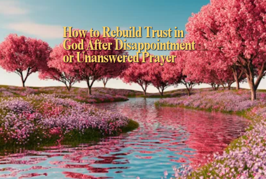 How to Rebuild Trust in God After Disappointment or Unanswered Prayer